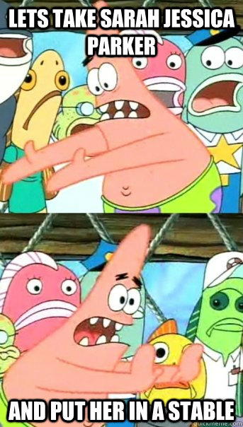 Lets take Sarah Jessica Parker and put her in a stable  Push it somewhere else Patrick