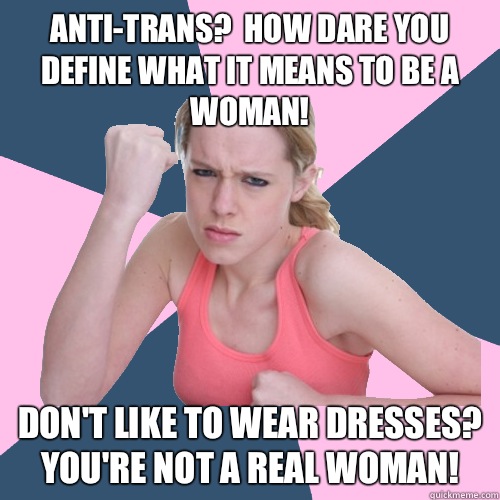 Anti-trans?  How dare you define what it means to be a woman! Don't like to wear dresses?  You're not a real woman!  Social Justice Sally