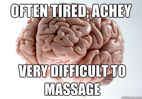 often tired, achey very difficult to massage  Scumbag Brain