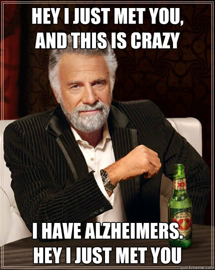 Hey I just met you, 
And this is crazy 
 I have Alzheimers. 
Hey I just met you     The Most Interesting Man In The World