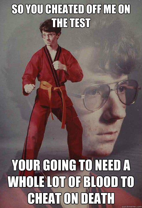 So you cheated off me on the test Your going to need a whole lot of blood to cheat on death  Karate Kyle