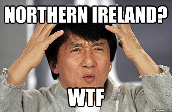NORTHERN IRELAND? WTF  Northern Ireland