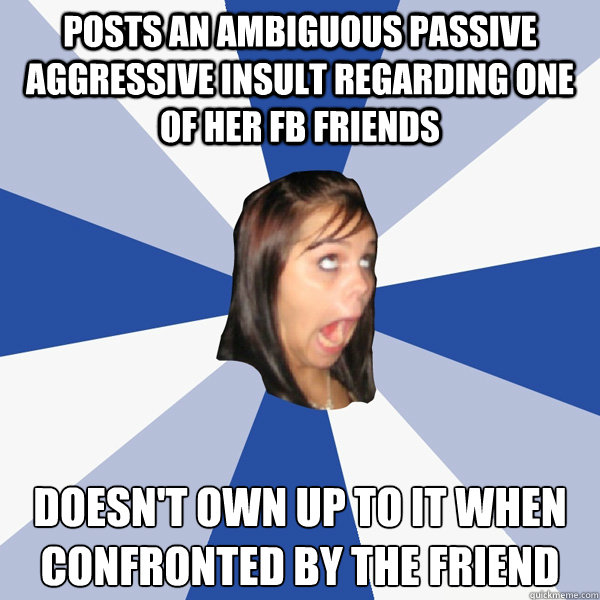Posts an ambiguous passive aggressive insult regarding one of her FB friends Doesn't own up to it when confronted by the friend  Annoying Facebook Girl
