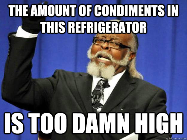 the amount of condiments in this refrigerator is too damn high  Toodamnhigh