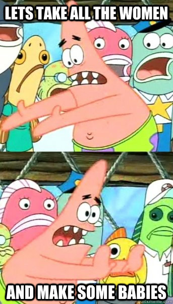 Lets take all the women and make some babies  Push it somewhere else Patrick