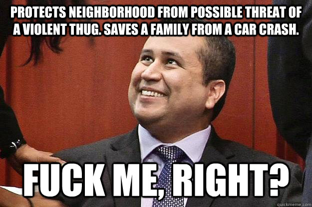 Protects neighborhood from possible threat of a violent thug. Saves a family from a car crash. Fuck me, right? - Protects neighborhood from possible threat of a violent thug. Saves a family from a car crash. Fuck me, right?  Zimmerman
