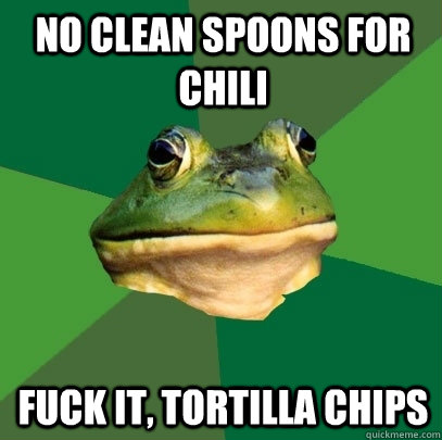 No clean spoons for chili fuck it, tortilla chips  Foul Bachelor Frog