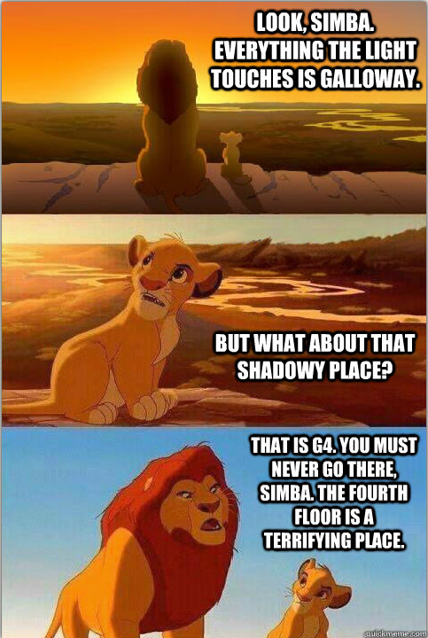 Look, Simba. Everything the light touches is Galloway. But what about that shadowy place? That is G4. You must never go there, Simba. The fourth floor is a terrifying place. - Look, Simba. Everything the light touches is Galloway. But what about that shadowy place? That is G4. You must never go there, Simba. The fourth floor is a terrifying place.  Shadowy Place from Lion King