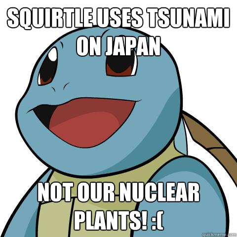 squirtle uses Tsunami on Japan NOT OUR NUCLEAR PLANTS! :(   Squirtle