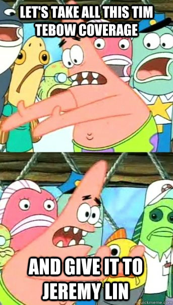 Let's take all this Tim Tebow Coverage And give it to Jeremy Lin  Push it somewhere else Patrick