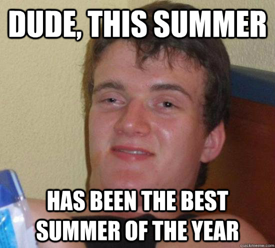 Dude, this summer has been the best summer of the year  Really High Guy