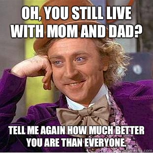 Oh, you still live with mom and dad? Tell me again how much better you are than everyone.   Condescending Wonka