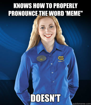 Knows how to properly pronounce the word 'Meme