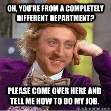 Oh, you're from a completely different department? Please come over here and tell me how to do my job. - Oh, you're from a completely different department? Please come over here and tell me how to do my job.  WILLY WONKA SARCASM