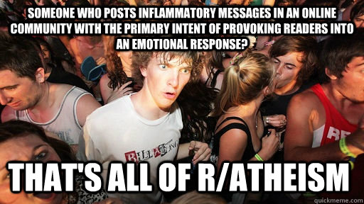 someone who posts inflammatory messages in an online community with the primary intent of provoking readers into an emotional response? That's all of r/Atheism  Sudden Clarity Clarence