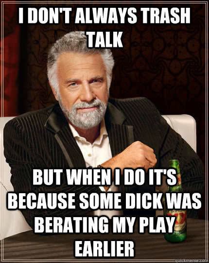 I don't always trash talk But when I do it's because some dick was berating my play earlier  The Most Interesting Man In The World