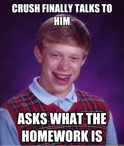 Crush finally talks to him Asks what the homework is  Bad Luck Brian