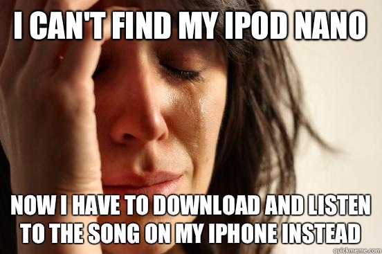 I can't find my iPod nano Now I have to download and listen to the song on my iPhone instead  First World Problems