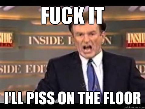 Fuck it I'll piss on the floor - Fuck it I'll piss on the floor  Bill OReilly Fuck It