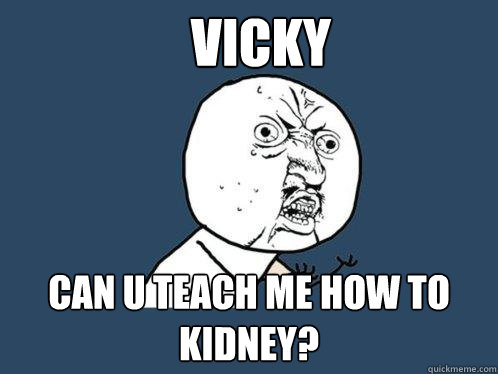 Vicky Can u teach me how to kidney?  Y U No