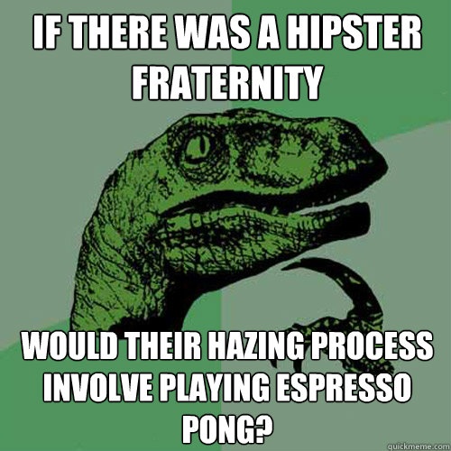 If there was a hipster fraternity would their hazing process involve playing espresso pong? - If there was a hipster fraternity would their hazing process involve playing espresso pong?  Philosoraptor