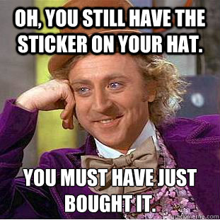 Oh, you still have the sticker on your hat. You must have just bought it.  Condescending Wonka