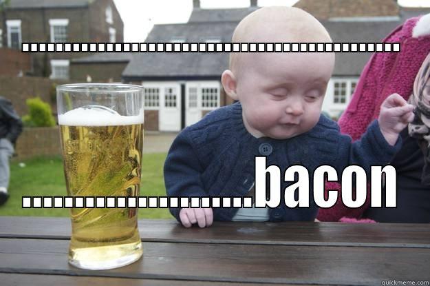 ............................................. ......................BACON drunk baby