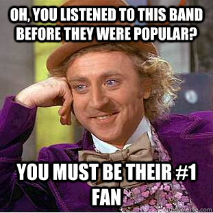 Oh, you listened to this band before they were popular? you must be their #1 fan  Creepy Wonka