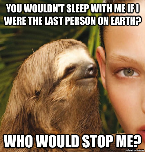 you wouldn't sleep with me if i were the last person on earth? who would stop me? - you wouldn't sleep with me if i were the last person on earth? who would stop me?  rape sloth