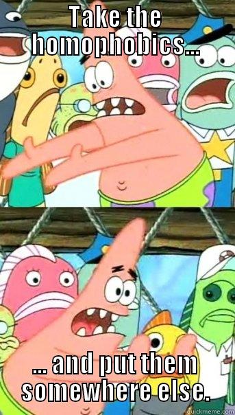 TAKE THE HOMOPHOBICS... ... AND PUT THEM SOMEWHERE ELSE. Push it somewhere else Patrick