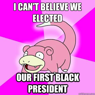 I can't believe we elected our first black president  Slowpoke