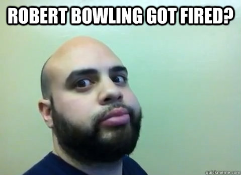 Robert Bowling Got Fired?   