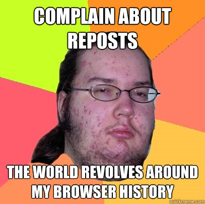 Complain about Reposts The world revolves around my browser history  - Complain about Reposts The world revolves around my browser history   Butthurt Dweller