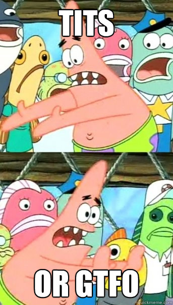 Tits or GTFO  Push it somewhere else Patrick