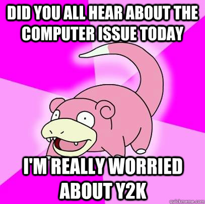 did you all hear about the computer issue today I'm really worried about y2k  Slowpoke