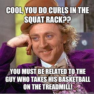 Cool, you do curls in the squat rack?? You must be related to the guy who takes his basketball on the treadmill! - Cool, you do curls in the squat rack?? You must be related to the guy who takes his basketball on the treadmill!  Willy Wonka Meme