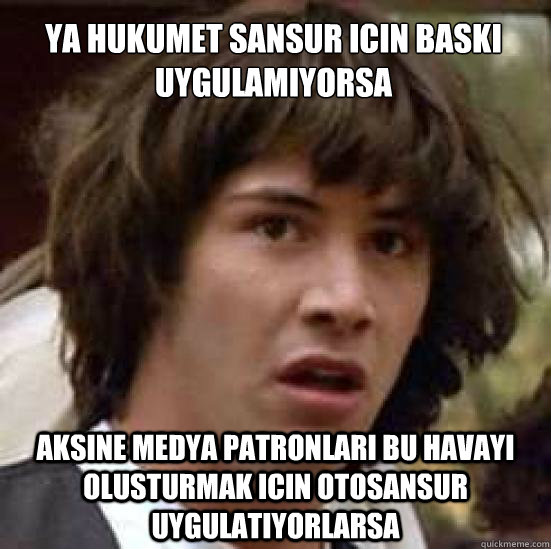 Ya hukumet sansur ıcın baskı uygulamıyorsa

 aksıne medya patronları bu havayı olusturmak ıcın otosansur uygulatıyorlarsa  conspiracy keanu