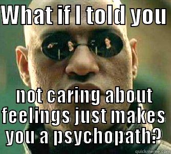 WHAT IF I TOLD YOU  NOT CARING ABOUT FEELINGS JUST MAKES YOU A PSYCHOPATH? Matrix Morpheus