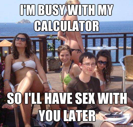 I'm busy with my calculator So I'll have sex with you later  Priority Peter