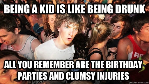 Being a kid IS like being drunk All you remember are the birthday parties and clumsy injuries  Sudden Clarity Clarence