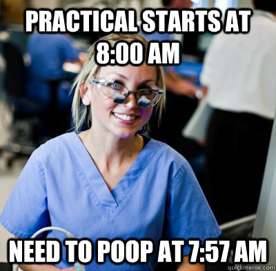 Practical starts at 8:00 am Need to poop at 7:57 am  overworked dental student