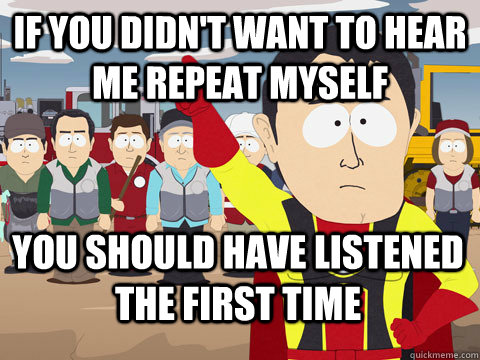 if you didn't want to hear me repeat myself you should have listened the first time  Captain Hindsight