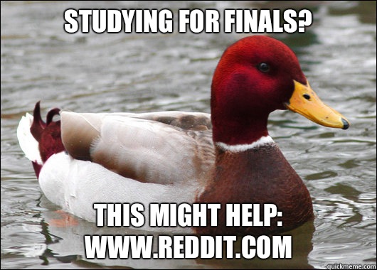 Studying for finals?
 This might help: www.reddit.com  Malicious Advice Mallard
