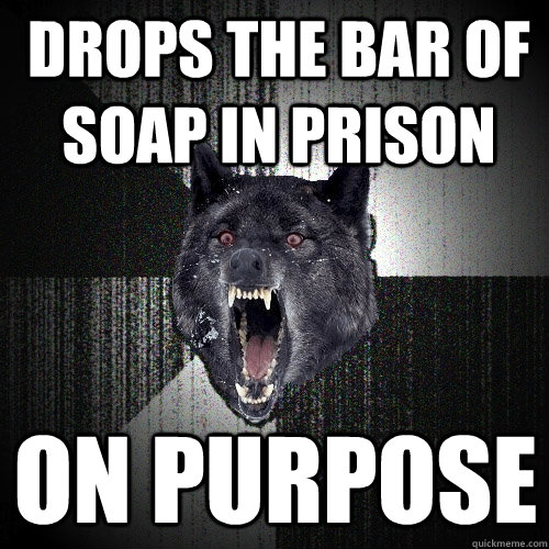 Drops the bar of soap in prison on purpose - Drops the bar of soap in prison on purpose  Insanity Wolf
