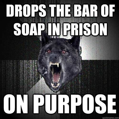 Drops the bar of soap in prison on purpose  Insanity Wolf