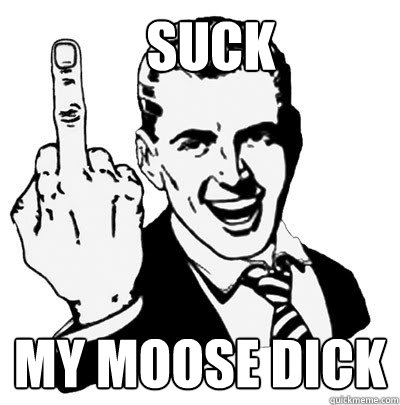 suck my moose dick - suck my moose dick  Fuck you