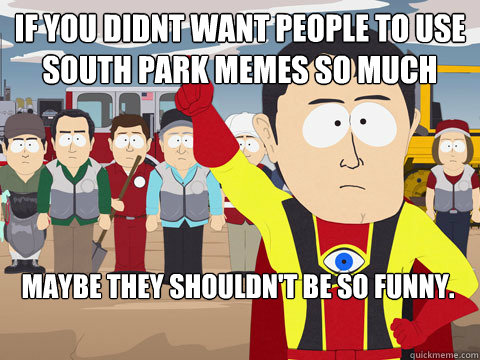 if you didnt want people to use south park memes so much maybe they shouldn't be so funny.  Captain Hindsight