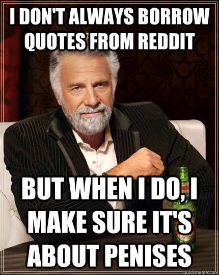 I don't always borrow quotes from Reddit but when I do, I make sure it's about penises  The Most Interesting Man In The World