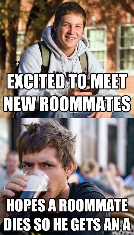Excited to meet new roommates Hopes a roommate dies so he gets an A  Freshman Senior