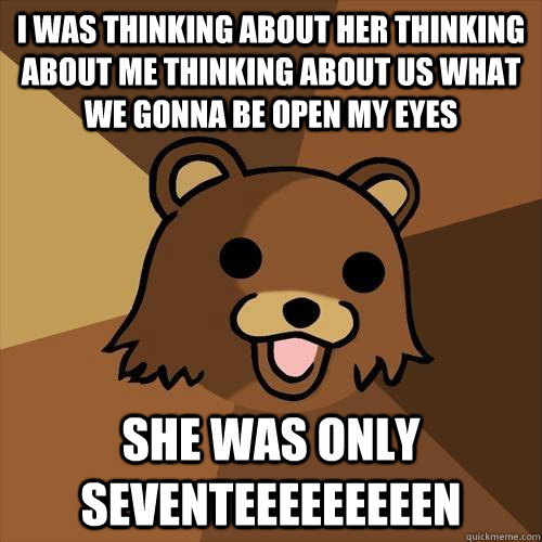 I was thinking about her thinking about me thinking about us what we gonna be open my eyes she was only seventeeeeeeeeen  Pedobear